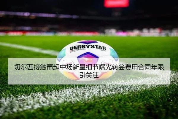 切尔西接触葡超中场新星细节曝光转会费用合同年限引关注