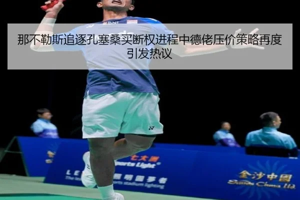 那不勒斯追逐孔塞桑买断权进程中德佬压价策略再度引发热议