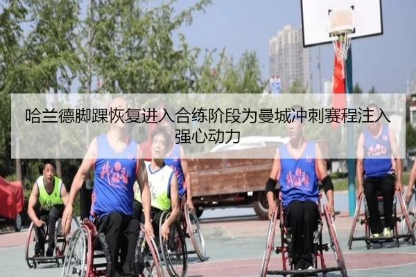 哈兰德脚踝恢复进入合练阶段为曼城冲刺赛程注入强心动力