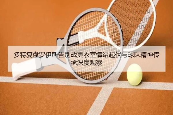 多特复盘罗伊斯告别战更衣室情绪起伏与球队精神传承深度观察