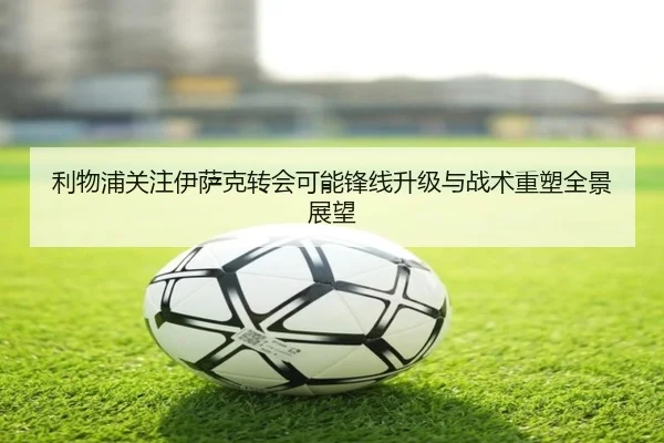 利物浦关注伊萨克转会可能锋线升级与战术重塑全景展望