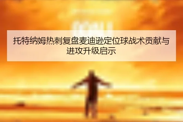 托特纳姆热刺复盘麦迪逊定位球战术贡献与进攻升级启示