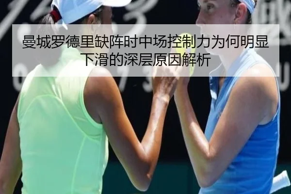 曼城罗德里缺阵时中场控制力为何明显下滑的深层原因解析