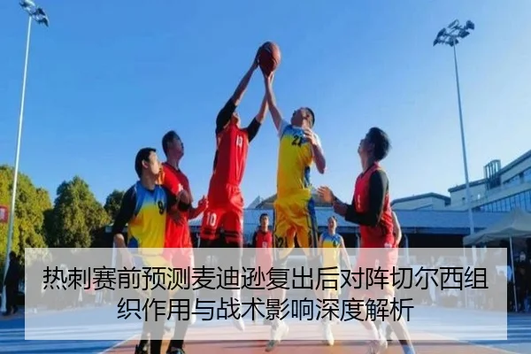 热刺赛前预测麦迪逊复出后对阵切尔西组织作用与战术影响深度解析