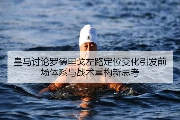 皇马讨论罗德里戈左路定位变化引发前场体系与战术重构新思考