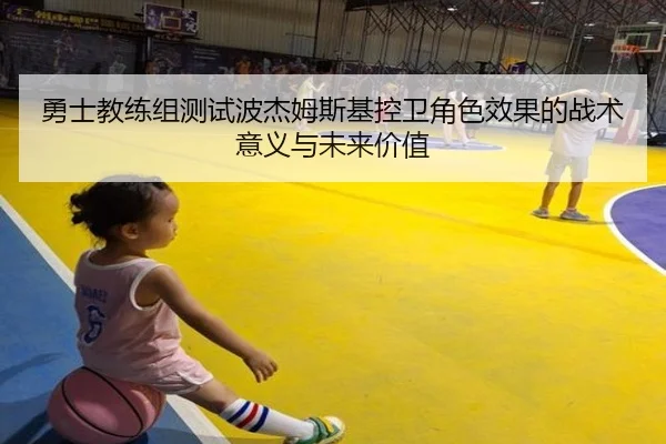 勇士教练组测试波杰姆斯基控卫角色效果的战术意义与未来价值