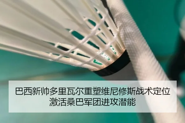 巴西新帅多里瓦尔重塑维尼修斯战术定位激活桑巴军团进攻潜能