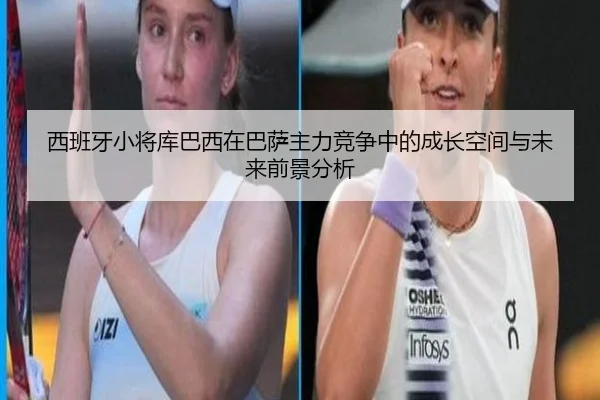西班牙小将库巴西在巴萨主力竞争中的成长空间与未来前景分析