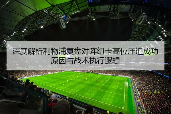 深度解析利物浦复盘对阵纽卡高位压迫成功原因与战术执行逻辑