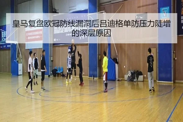皇马复盘欧冠防线漏洞后吕迪格单防压力陡增的深层原因