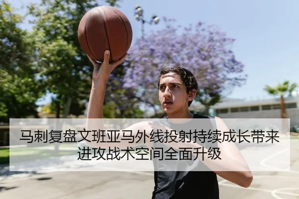 马刺复盘文班亚马外线投射持续成长带来进攻战术空间全面升级