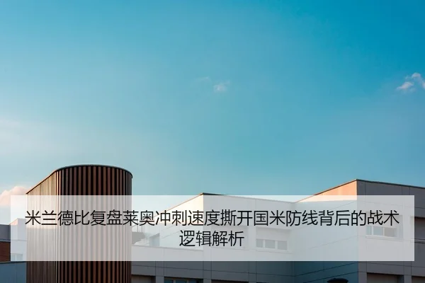 米兰德比复盘莱奥冲刺速度撕开国米防线背后的战术逻辑解析