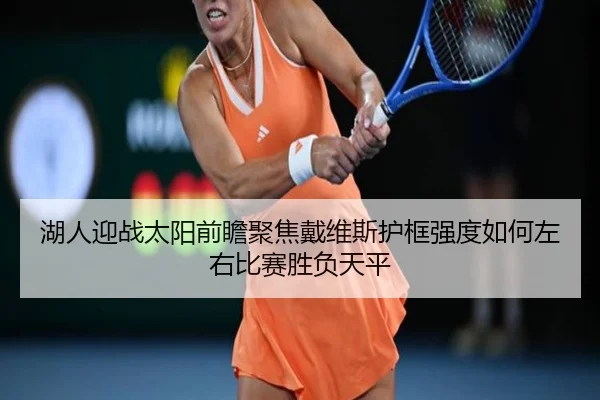 湖人迎战太阳前瞻聚焦戴维斯护框强度如何左右比赛胜负天平