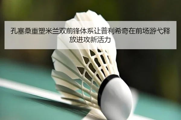 孔塞桑重塑米兰双前锋体系让普利希奇在前场游弋释放进攻新活力