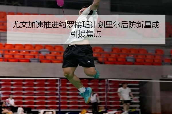 尤文加速推进约罗接班计划里尔后防新星成引援焦点